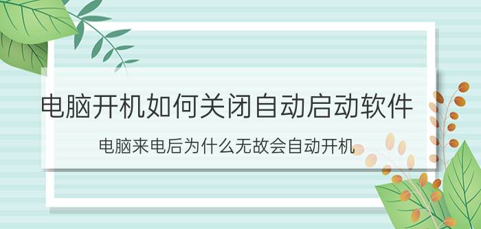 电脑开机如何关闭自动启动软件 电脑来电后为什么无故会自动开机？